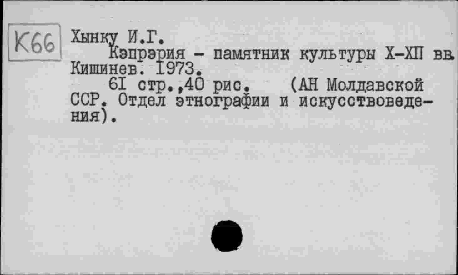 ﻿Игл Хынку И.Г.
Кэпрэрия - памятник культуры X-ХП ва Кишинев. 1973.
61 стр.,40 рис. (АН Молдавской ССР. Отдел этнографии и искусствоведения) .